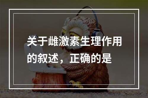 关于雌激素生理作用的叙述，正确的是