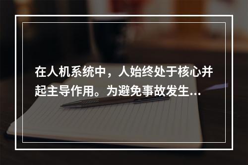 在人机系统中，人始终处于核心并起主导作用。为避免事故发生，应