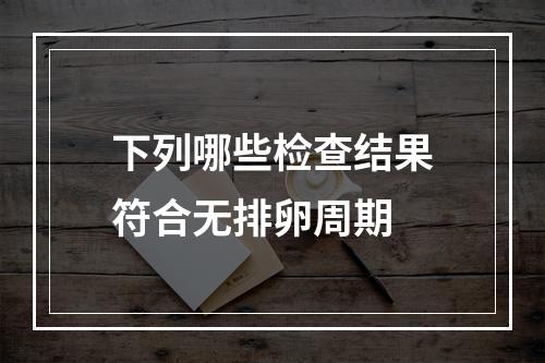 下列哪些检查结果符合无排卵周期