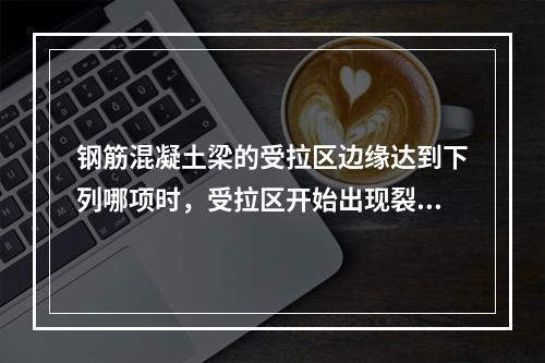 钢筋混凝土梁的受拉区边缘达到下列哪项时，受拉区开始出现裂缝？