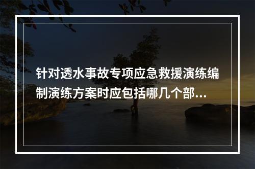 针对透水事故专项应急救援演练编制演练方案时应包括哪几个部分？