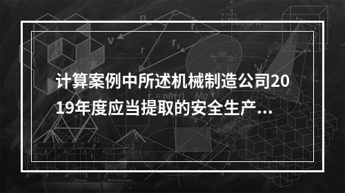 计算案例中所述机械制造公司2019年度应当提取的安全生产费用