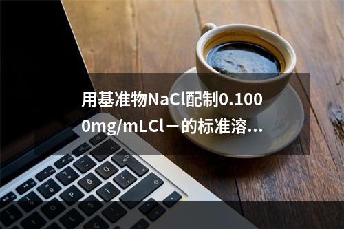 用基准物NaCl配制0.1000mg/mLCl－的标准溶液