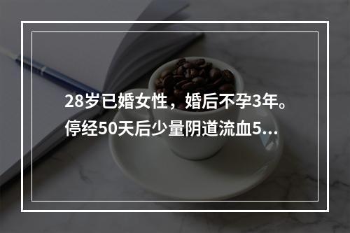 28岁已婚女性，婚后不孕3年。停经50天后少量阴道流血5天，