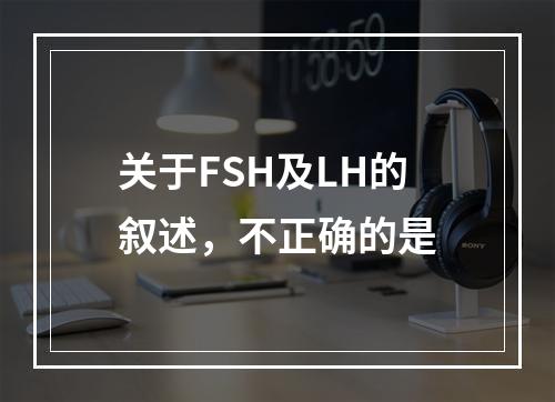 关于FSH及LH的叙述，不正确的是