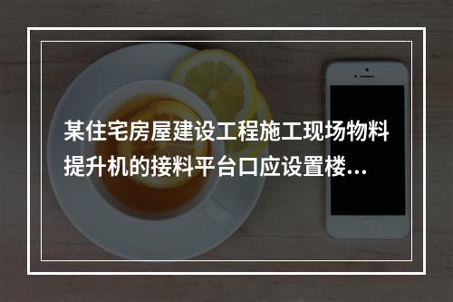 某住宅房屋建设工程施工现场物料提升机的接料平台口应设置楼层防