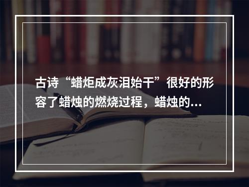 古诗“蜡炬成灰泪始干”很好的形容了蜡烛的燃烧过程，蜡烛的燃烧