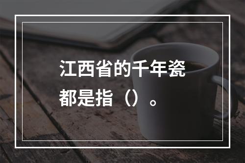 江西省的千年瓷都是指（）。