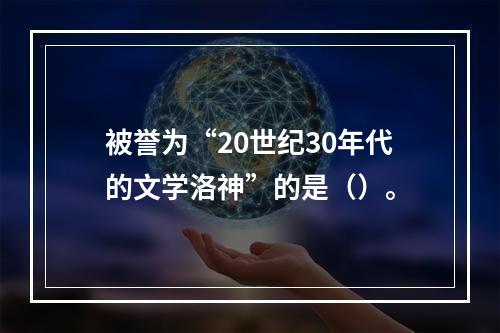 被誉为“20世纪30年代的文学洛神”的是（）。