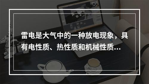 雷电是大气中的一种放电现象，具有电性质、热性质和机械性质三方