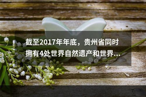 截至2017年年底，贵州省同时拥有4处世界自然遗产和世界文化