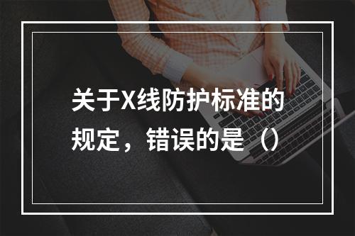 关于X线防护标准的规定，错误的是（）