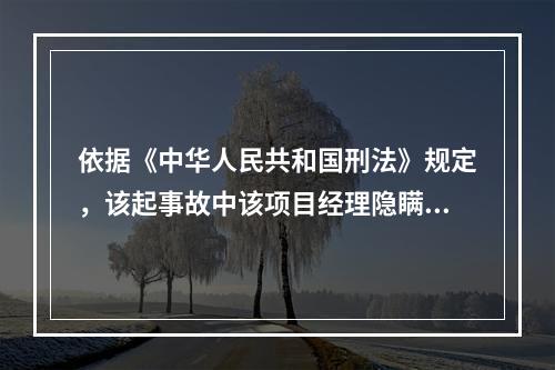 依据《中华人民共和国刑法》规定，该起事故中该项目经理隐瞒起爆