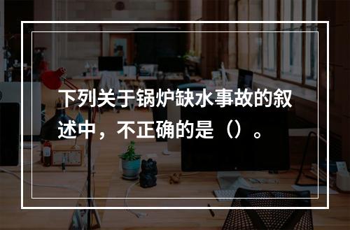 下列关于锅炉缺水事故的叙述中，不正确的是（）。