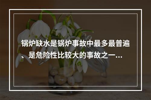 锅炉缺水是锅炉事故中最多最普遍、是危险性比较大的事故之一。下