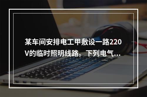 某车间安排电工甲敷设一路220V的临时照明线路。下列电气安全