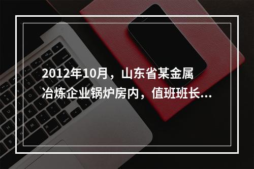 2012年10月，山东省某金属冶炼企业锅炉房内，值班班长巡视