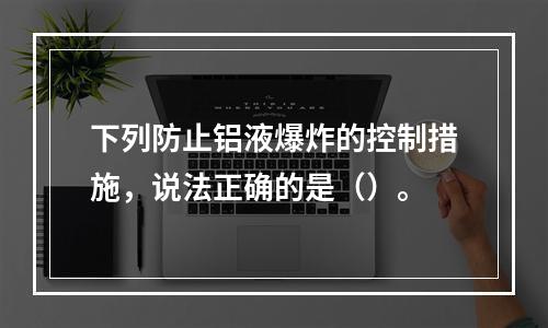 下列防止铝液爆炸的控制措施，说法正确的是（）。