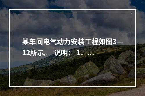 某车间电气动力安装工程如图3—12所示。  说明： 1．室内