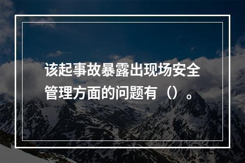 该起事故暴露出现场安全管理方面的问题有（）。