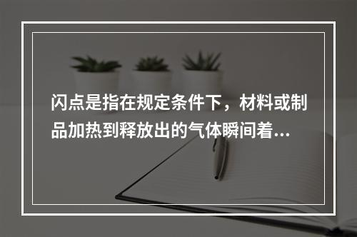 闪点是指在规定条件下，材料或制品加热到释放出的气体瞬间着火并