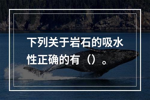 下列关于岩石的吸水性正确的有（）。