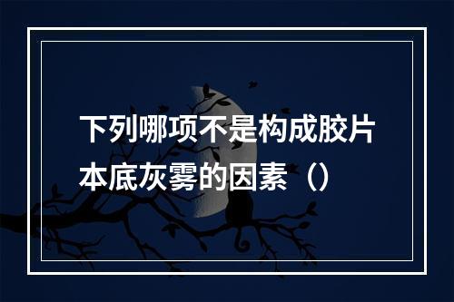 下列哪项不是构成胶片本底灰雾的因素（）