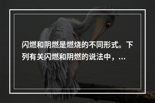 闪燃和阴燃是燃烧的不同形式。下列有关闪燃和阴燃的说法中，正确