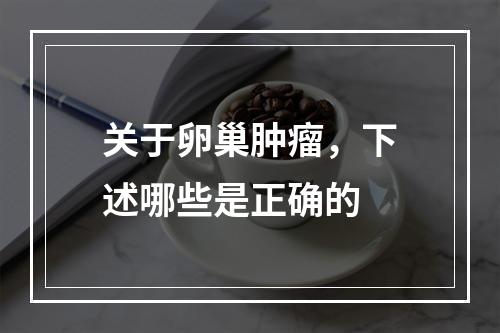 关于卵巢肿瘤，下述哪些是正确的