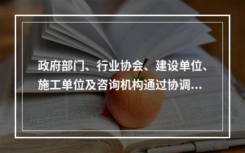 政府部门、行业协会、建设单位、施工单位及咨询机构通过协调工