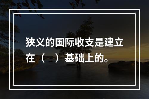 狭义的国际收支是建立在（　）基础上的。