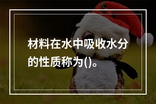 材料在水中吸收水分的性质称为()。