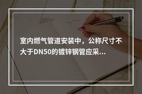 室内燃气管道安装中，公称尺寸不大于DN50的镀锌钢管应采用（