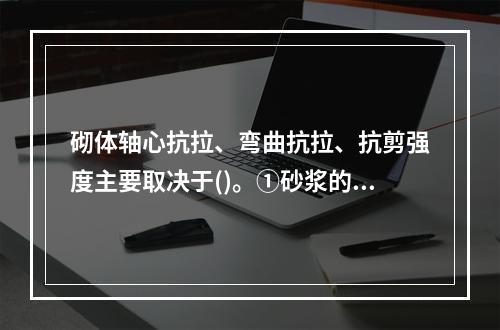 砌体轴心抗拉、弯曲抗拉、抗剪强度主要取决于()。①砂浆的强度