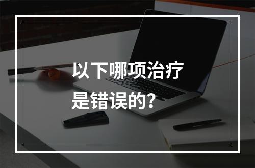 以下哪项治疗是错误的？