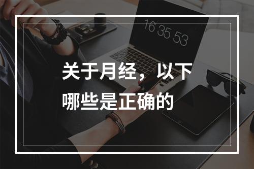 关于月经，以下哪些是正确的