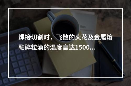 焊接切割时，飞散的火花及金属熔融碎粒滴的温度高达1500-2