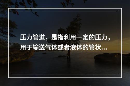 压力管道，是指利用一定的压力，用于输送气体或者液体的管状设备