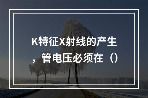 K特征X射线的产生，管电压必须在（）