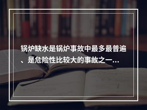 锅炉缺水是锅炉事故中最多最普遍、是危险性比较大的事故之一。下