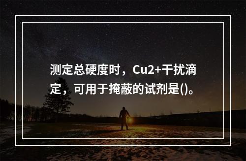 测定总硬度时，Cu2+干扰滴定，可用于掩蔽的试剂是()。