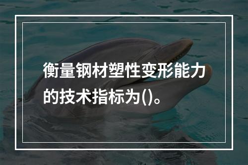 衡量钢材塑性变形能力的技术指标为()。