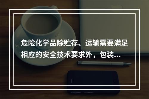 危险化学品除贮存、运输需要满足相应的安全技术要求外，包装也是