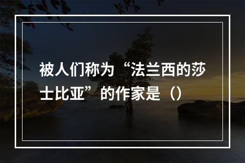 被人们称为“法兰西的莎士比亚”的作家是（）