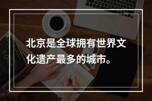 北京是全球拥有世界文化遗产最多的城市。