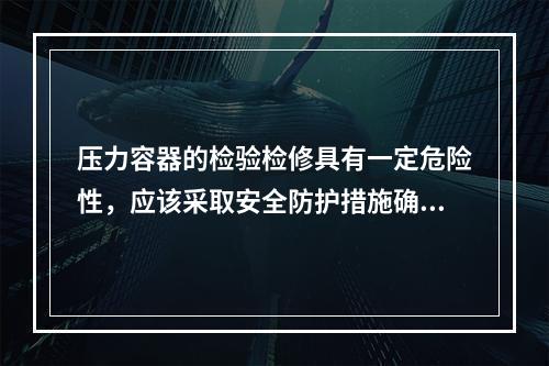 压力容器的检验检修具有一定危险性，应该采取安全防护措施确保作