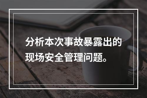 分析本次事故暴露出的现场安全管理问题。