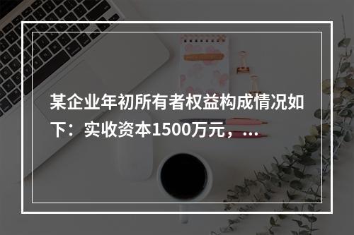 某企业年初所有者权益构成情况如下：实收资本1500万元，资本