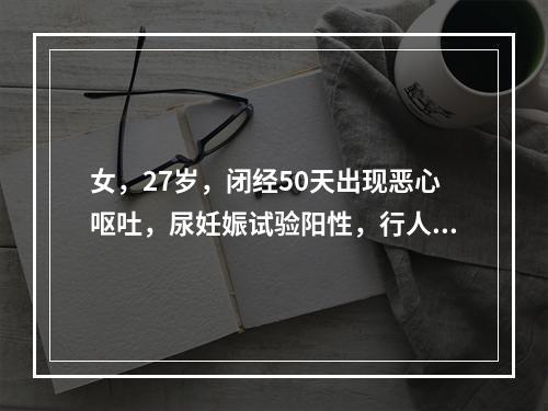 女，27岁，闭经50天出现恶心呕吐，尿妊娠试验阳性，行人工流