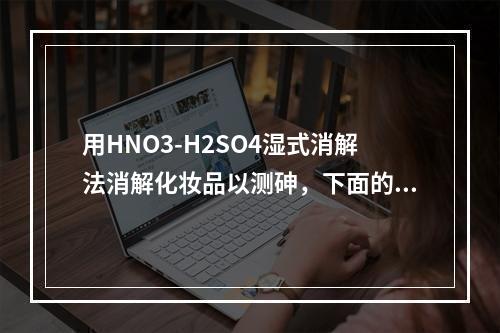 用HNO3-H2SO4湿式消解法消解化妆品以测砷，下面的描述